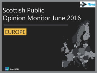 Document Name Here | Month 2016 | Version 1 | Public | Internal Use Only | Confidential | Strictly Confidential (DELETE CLASSIFICATION) 1
EUROPE
Scottish Public
Opinion Monitor June 2016
 