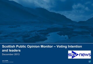 Paste cobrand logo
here
1

Scottish Public Opinion Monitor – Voting Intention
and leaders
December 2013

© Ipsos MORI

Version 1 | Public (DELETE CLASSIFICATION) Version 1 | Internal Use Only Version 1 | Confidential

Version 1 | Strictly Confidential

 