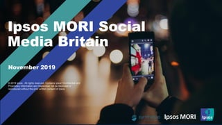 © Ipsos | Social Britain | November 2019 | FINAL | Public
Ipsos MORI Social
Media Britain
© 2019 Ipsos. All rights reserved. Contains Ipsos' Confidential and
Proprietary information and September not be disclosed or
reproduced without the prior written consent of Ipsos.
November 2019
 