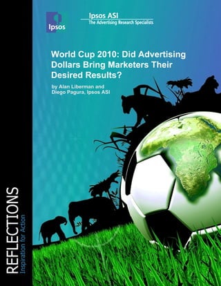 World Cup 2010: Did Advertising
Dollars Bring Marketers Their
Desired Results?
by Alan Liberman and
Diego Pagura, Ipsos ASI
 