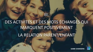 26 ©Ipsos.
III.
DES ACTIVITÉS ET DES MOTS ÉCHANGÉS QUI
MARQUENT POSITIVEMENT
LA RELATION PARENT/ENFANT
 