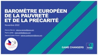 BAROMÈTRE EUROPÉEN
DE LA PAUVRETÉ
ET DE LA PRÉCARITÉ
Novembre 2022
Etienne Mercier - etienne.mercier@ipsos.com
Pierre Latr...