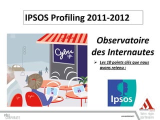 IPSOS Profiling 2011-2012

                Observatoire
               des Internautes
                 Les 10 points clés que nous
                  avons retenu :
 