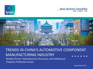1 
TRENDS IN CHINA’S AUTOMOTIVE COMPONENT MANUFACTURING INDUSTRY 
Market Drivers, Manufacturer Overview, and Intellectual Property Protection Issues 
September 2014  