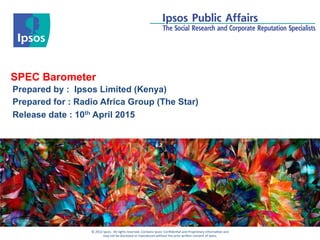 ©	
  2012	
  Ipsos.	
  	
  All	
  rights	
  reserved.	
  Contains	
  Ipsos'	
  Conﬁden:al	
  and	
  Proprietary	
  informa:on	
  and	
  	
  
may	
  not	
  be	
  disclosed	
  or	
  reproduced	
  without	
  the	
  prior	
  wriCen	
  consent	
  of	
  Ipsos.	
  
SPEC Barometer
Prepared by : Ipsos Limited (Kenya)
Prepared for : Radio Africa Group (The Star)
Release date : 10th April 2015
 