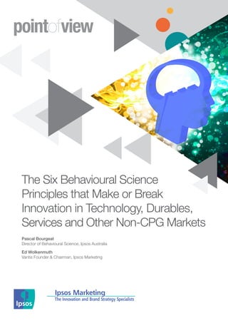 The Six Behavioural Science
Principles that Make or Break
Innovation in Technology, Durables,
Services and Other Non-CPG Markets
Pascal Bourgeat
Director of Behavioural Science, Ipsos Australia
Ed Wolkenmuth
Vantis Founder & Chairman, Ipsos Marketing
pointofview
 