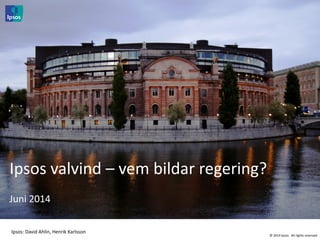 © 2014 Ipsos. All rights reserved
Ipsos valvind – vem bildar regering?
Juni 2014
Ipsos: David Ahlin, Henrik Karlsson
 