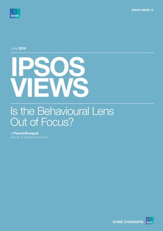 IPSOS
VIEWS
June 2016
Is the Behavioural Lens
Out of Focus?
By Pascal Bourgeat
Director of Behavioural Science
IPSOS VIEWS #5
 