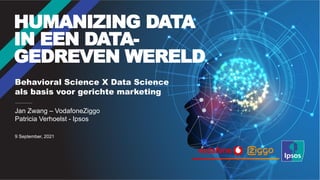 Behavioral Science X Data Science
als basis voor gerichte marketing
HUMANIZING DATA
IN EEN DATA-
GEDREVEN WERELD
Jan Zwang – VodafoneZiggo
Patricia Verhoelst - Ipsos
9 September, 2021
 