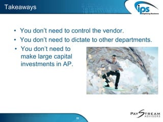 Takeaways
• You don’t need to control the vendor.
• You don’t need to dictate to other departments.
22
• You don’t need to
make large capital
investments in AP.
 