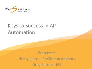 Keys to Success in AP
Automation
Presenters
Henry Ijams – PayStream Advisors
Greg Bartels - IPS
 