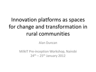 Innovation platforms as spaces
for change and transformation in
       rural communities
                Alan Duncan

    MilkIT Pre-inception Workshop, Nairobi
            24th – 25th January 2012
 