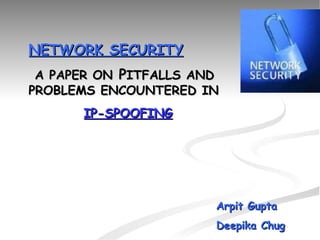NETWORK SECURITY A PAPER ON  P ITFALLS AND PROBLEMS ENCOUNTERED IN IP-SPOOFING Arpit Gupta Deepika Chug 
