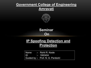 Seminar
On
Government College of Engineering
Amravati
Name :- Rohit R. Keole
ID :- 1900404
Guided by :- Prof. N. G. Pardeshi
IP Spoofing Detection and
Protection
 