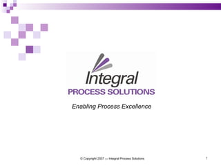 © Copyright 2007 — Integral Process Solutions Enabling Process Excellence 
