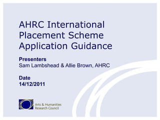 AHRC International
Placement Scheme
Application Guidance
Presenters
Sam Lambshead & Allie Brown, AHRC

Date
14/12/2011
 