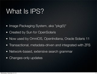 What Is IPS?
Image Packaging System, aka "pkg(5)"
Created by Sun for OpenSolaris
Now used by OmniOS, OpenIndiana, Oracle S...