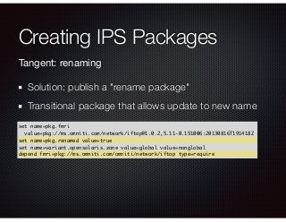 Tangent: renaming
Solution: publish a "rename package"
Transitional package that allows update to new name
Creating IPS Pa...