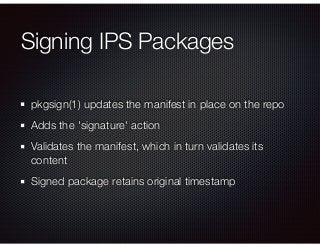 Signing IPS Packages
pkgsign(1) updates the manifest in place on the repo
Adds the 'signature' action
Validates the manife...