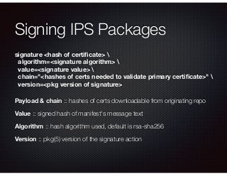 Signing IPS Packages
signature <hash of certiﬁcate> 
algorithm=<signature algorithm> 
value=<signature value> 
chain="<has...