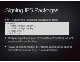 Signing IPS Packages
First, publish the unsigned package(s); then:
# pkgsign 	
-c /path/to/signing.crt 	
-k /path/to/signi...