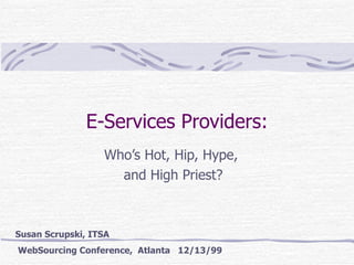 E-Services Providers: Who’s Hot, Hip, Hype,  and High Priest? Susan Scrupski, ITSA  WebSourcing Conference,  Atlanta  12/13/99 