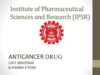 Institute of Pharmaceutical
Sciences and Research (IPSR)
ANTICANCER DRUG
UDIT SRIVSTAVA
B.PHARM 4’YEAR
 