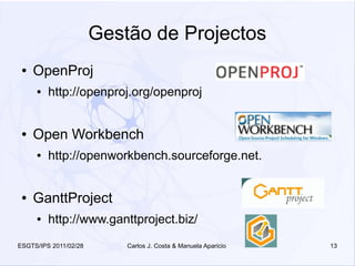 Gestão de Projectos
 ●   OpenProj
     ●   http://openproj.org/openproj


 ●   Open Workbench
     ●   http://openworkbench.sourceforge.net.


 ●   GanttProject
     ●   http://www.ganttproject.biz/
ESGTS/IPS 2011/02/28       Carlos J. Costa & Manuela Aparicio   13
 