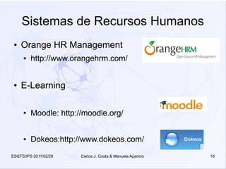 Sistemas de Recursos Humanos
 ●   Orange HR Management
     ●   http://www.orangehrm.com/


 ●   E-Learning

     ●   Moodle: http://moodle.org/


     ●   Dokeos:http://www.dokeos.com/
ESGTS/IPS 2011/02/28   Carlos J. Costa & Manuela Aparicio   18
 