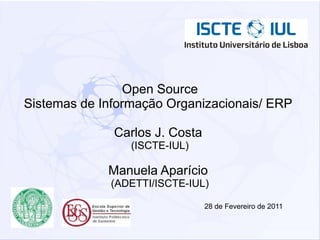 Open Source
Sistemas de Informação Organizacionais/ ERP

              Carlos J. Costa
                 (ISCTE-IUL)

             Manuela Aparício
             (ADETTI/ISCTE-IUL)

                                28 de Fevereiro de 2011
 