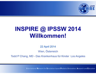 INSPIRE @ IPSSW 2014
Willkommen!
22 April 2014
Wien, Österreich
Todd P Chang, MD - Das Krankenhaus für Kinder Los Angeles
International Network for Simulation-based Pediatric Innovation, Research and Education
 