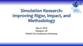 Simulation Research:
Improving Rigor, Impact, and
Methodology
May 8, 2016
Glasgow, UK
IPSSW Pre-Conference Workshop
 