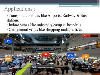 • Transportation hubs like Airports, Railway & Bus
stations.
• Indoor venus like university campus, hospitals.
• Commercial venus like shopping malls, offices.
Applications :
 