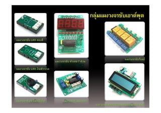 กลุ่มแผงวงจรขับเอาต์พต
                                                          ุ                ุ


แผงวงจรขับ LED สองสี




                                                                           แผงวงจรขับรีเลย์
                           แผงวงจรขับ ตัวเลข 7 ส่วน
แผงวงจรขับ LED อินฟราเรด
แผงวงจรขบ      อนฟราเรด




แผงวงจรขับลําโพงเปี ยโซ          แผงวงจรขับมอเตอร์
                                                        แผงวงจรแสดงผลและพอร์ตเอนกประสงค์
 