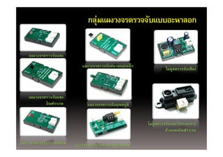 กลุ่มแผงวงจรตรวจจับแบบอะนาลอก
                                    ุ


    แผงวงจรตรวจจับแสง
                             แผงวงจรตรวจจับสนามแม่เหล็ก
                                                                   โมดูลตรวจจับเสียง




    แผงวงจรตรวจจบแสง
                ั ส
            อินฟราเรด           แผงวงจรตรวจจับอุณหภูมิ


                                                          โมดูลตรวจจับและวัดระยะทาง
                                                                   ด้วยแสงอินฟราเรด

แผงวงจรตรวจจับการสะท้อน   แผงวงจรตรวจวัดค่าความต้านทาน
 