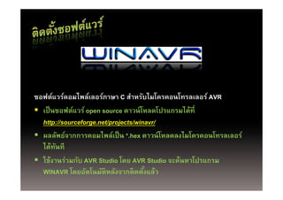ซอฟต์แวร์คอมไพล์เลอร์ภาษา C สําหรับไมโครคอนโทรลเลอร์ AVR
 เป็ นซอฟต์แวร์ open source ดาวน์ โหลดโปรแกรมได้ที่
  http://sourceforge.net/projects/winavr/
  http://sourceforge net/projects/winavr/
 ผลลัพธ์จากการคอมไพล์เป็ น *.hex ดาวน์ โหลดลงไมโครคอนโทรลเลอร์
  ไดทนท
  ไ ้ ั ี
 ใช้งานร่วมกับ AVR Studio โดย AVR Studio จะค้นหาโปรแกรม
  WINAVR โ ตโนมัติหลังจากติดตังแล้้ว
            โดยอัั โ ั ั             ั้
 