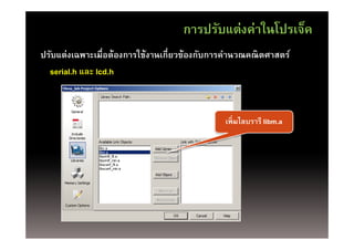 การปรับแต่งค่าในโปรเจ็ค
ปรับแต่งเฉพาะเมือต้องการใช้งานเกี่ยวข้องกับการคํานวณคณิตศาสตร์
                 ่
  serial.h และ lcd.h



                                             เพิ่มไลบรารี libm.a
 