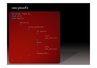 เฉลย รูปแบบที่ 2
#include <ipst.h>
char a=0;
void main()
{
       while(1)
       {
               if(in_b(4)==0)
               {
                       if (a==0)
                       {
                               a=1;
                               out_d(7,1);
                       }
                       else
                       {
                               a=0;
                               out_d(7,0);
                               out d(7,0);
                       }
                       sleep(300);
               }
       }
}
 
