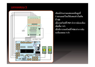 บททดสอบ 3
            เขียนโปรแกรมแสดงผลข้อมูลที่
            7 เซกเมนต์ โดยให้แสดงค่าเริ่มต้น
            ที่ 100
            เมื่อกดสวิตช์ที่ PD7 ค่าการนับจะต้อง
            เพิ่มขึน 1 ค่า
            เพมขน คา
                   ้
            เมื่อมีการกดสวิตช์ที่ PD6 ค่าการนับ
            จะต้องลดลง 1 ค่า
 