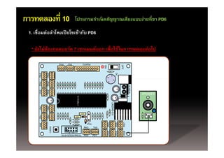 การทดลองที่ 10           โปรแกรมกําเนิดสัญญาณเสียงแบบง่ายที่ขา PD6

 1. เชื่อมต่อลําโพงเปี ยโซเข้ากับ PD6

  * ยังไม่ต้องถอดบอร์ด 7 เซกเมนต์ออก เพื่อใช้ในการทดลองต่อไป




                                                      SPEAKER
 