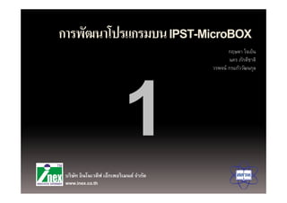 การพฒนาโปรแกรมบน IPST-MicroBOX
การพัฒนาโปรแกรมบน IPST MicroBOX
                                                 กฤษดา ใจเย็น
                                                 นคร ภักดีชาติ
                                          วรพจน์ กรแก้ววัฒนกุล




 บริษท อินโนเวตีฟ เอ็กเพอริเมนต์ จํากัด
     ั
 www.inex.co.th
 
