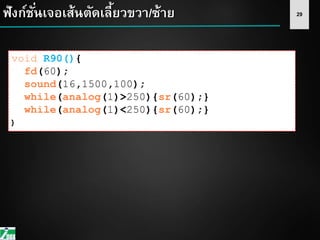 29ฟังก์ชั่นเจอเส้นตัดเลี้ยวขวา/ซ้าย
void R90(){
fd(60);
sound(16,1500,100);
while(analog(1)>250){sr(60);}
while(analog(1)<250){sr(60);}
}
 