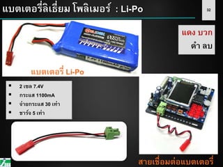 32แบตเตอรี่ลิเธี่ยม โพลิเมอร์ : Li-Po
แบตเตอรี่ Li-Po
สายเชื่อมต่อแบตเตอรี่
 2 เซล 7.4V
 กระแส 1100mA
 จ่ายกระแส 30 เท่า
 ชาร์จ 5 เท่า
แดง บวก
ดา ลบ
 