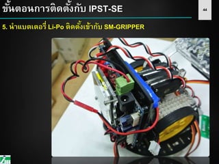 44ขั้นตอนการติดตั้งกับ IPST-SE
5. นาแบตเตอรี่ Li-Po ติดตั้งเข้ากับ SM-GRIPPER
 