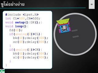 63ซูโม่อย่างง่าย
#include <ipst.h>
int CL=500,CR=500;
void setup(){OK();}
void loop(){
fd(60);
if(analog(0)>CL){
bk(60);delay(300);
sr(60);delay(800);
}
if(analog(1)>CR){
bk(60);delay(500);
sl(60);delay(900);
}
}
 