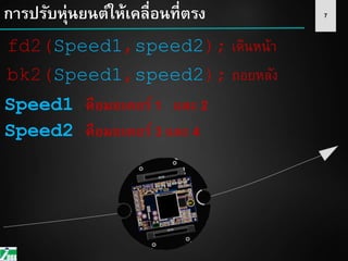 7การปรับหุ่นยนต์ให้เคลื่อนที่ตรง
fd2(Speed1,speed2); เดินหน้า
bk2(Speed1,speed2); ถอยหลัง
Speed1 คือมอเตอร์ 1 และ 2
Speed2 คือมอเตอร์ 3 และ 4
 