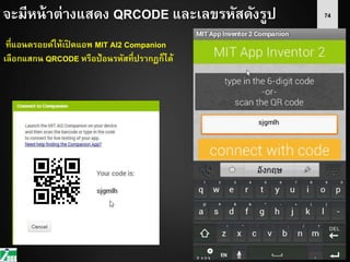 74จะมีหน้าต่างแสดง QRCODE และเลขรหัสดังรูป
ที่แอนดรอยด์ให้เปิ ดแอพ MIT AI2 Companion
เลือกแสกน QRCODE หรือป้อนรหัสที่ปรากฏก็ได้
 