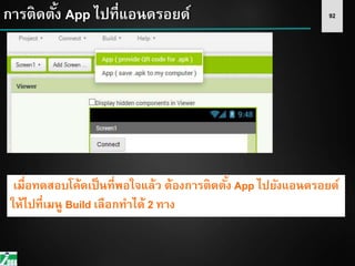 92การติดตั้ง App ไปที่แอนดรอยด์
เมื่อทดสอบโค้ดเป็นที่พอใจแล้ว ต้องการติดตั้ง App ไปยังแอนดรอยด์
ให้ไปที่เมนู Build เลือกทาได้ 2 ทาง
 