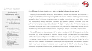 “MEMPERSIAPKAN KOMPETENSI PROFESIONAL PROCUREMENT &
PURCHASING SEIRING DENGAN SEMAKIN STRATEGISNYA PROFESI
TERSEBUT DI INDUSTRI “

Summary Takshow
Peran IPS dalam kompetensi procurement dalam menghadapi kebutuhan dimasa datang?
INDONESIAN
PROCUREMENT SOCIETY

Dibutuhkan effort yg lebih banyak lagi seperti training, Seminar dan Workshop serta perlunya IPS

VISI

mengeluarkan Sertifikasi sendiri tanpa mengandalkan lisensi dari lembaga sertifikasi procurement dari

Menjadi organisasi terkemuka di
Indonesia bagi para professional di
bidang pengadaan (procurement)
dan pembelian (purchasing)

Negara lain, kata Panji dengan berapi-api seraya menunjukan nasionalisme yang tinggi. Selain training,
Andi menambahkan perlunya standarisasi kompetensi procurement di Indonesia. Sedangkan Togap lebih
jauh lagi mempunyai pandangan bahwa kedepan IPS dapat menjadi jawaban atas ketiadaan perguruan

MISI

tinggi yang mempunyai bidang studi Procurement di Indonesia sehingga bakal sarjana-sarjana nantinya

1.

dapat bersaing dengan professional procurement asing dengan menjadi tuan rumah di Negara sendiri.

2.

3.

Menjadikan IPS sebagai tempat
pertukaran informasi yang terkait
dengan pengadaan
(Procurement) dan pembelian
(Purchasing).
Secara berkesinambungan
mengembangkan kompetensi
profesi
pengadaan (procurement) dan
pembelian (Purchasing) di
Indonesia
Menjalin networking di
antara para professional di
bidang pengadaan
(procurement) dan pembelian
(purchasing).

Namun, IPS dapat memulainya dengan hal2 yang lebih mendasar terlebih dahulu seperti memberikan
dasar-dasar bagi proses pengadaan di indonesia, menjadi institusi yang kompeten untuk memberikan
sertifikasi bagi professional procurement di Indonesia, serta menjadi wadah yang penting untuk berbagai
informasi dan mengembangkan jaringan bagi professional procurement di Indonesia. Dengan hal-hal yg
dilakukan diatas, maka IPS dapat bersama-sama dengan semua professional procurement di Indonesia
dapat menghadapi tantangan terbukanya pasar tenaga kerja di ASEAN untuk bersaing dengan
professional-profesional procurement dari Negara Singapore, philipine, Malaysian dan lainnya.

 