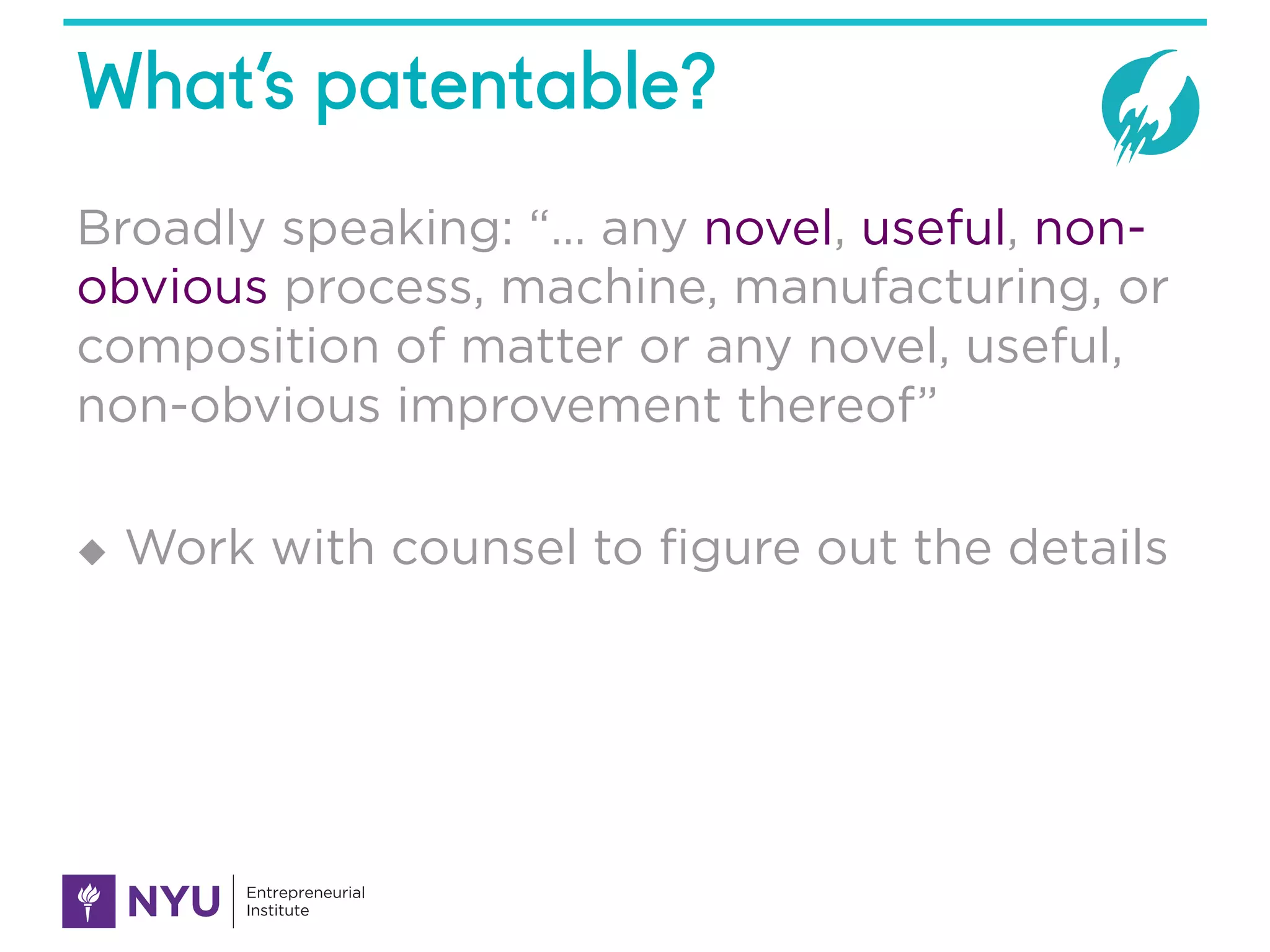 What’s patentable?
Broadly speaking: “… any novel, useful, non-
obvious process, machine, manufacturing, or
composition of matter or any novel, useful,
non-obvious improvement thereof”
u Work with counsel to figure out the details
 
